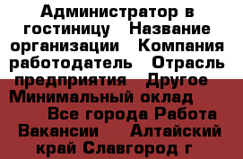 Администратор в гостиницу › Название организации ­ Компания-работодатель › Отрасль предприятия ­ Другое › Минимальный оклад ­ 23 000 - Все города Работа » Вакансии   . Алтайский край,Славгород г.